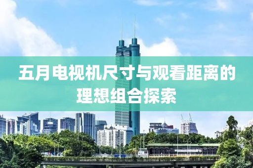 五月电视机尺寸与观看距离的理想组合探索