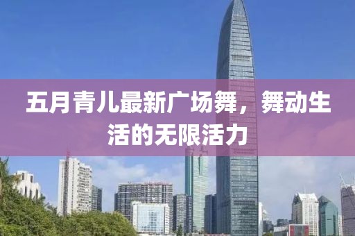 五月青儿最新广场舞，舞动生活的无限活力