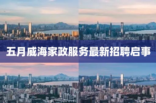 五月威海家政服务最新招聘启事
