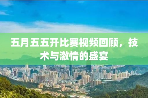 五月五五开比赛视频回顾，技术与激情的盛宴
