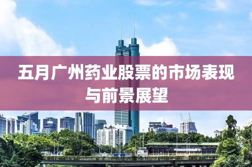 五月广州药业股票的市场表现与前景展望