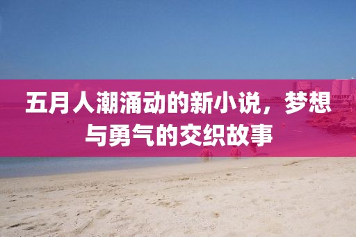 五月人潮涌动的新小说，梦想与勇气的交织故事