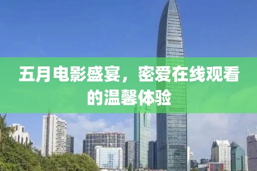 五月电影盛宴，密爱在线观看的温馨体验