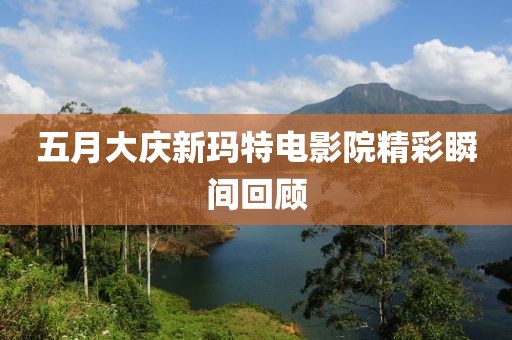 五月大庆新玛特电影院精彩瞬间回顾