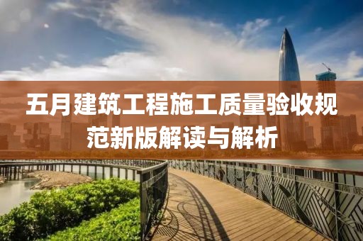 五月建筑工程施工质量验收规范新版解读与解析