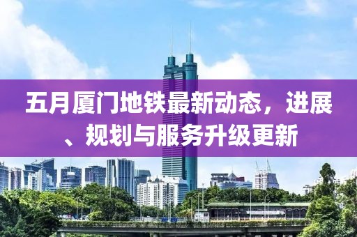 五月厦门地铁最新动态，进展、规划与服务升级更新