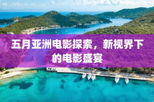 五月亚洲电影探索，新视界下的电影盛宴