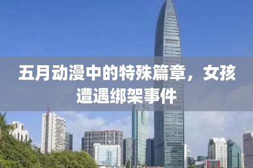五月动漫中的特殊篇章，女孩遭遇绑架事件