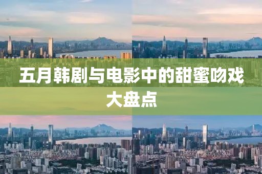 五月韩剧与电影中的甜蜜吻戏大盘点