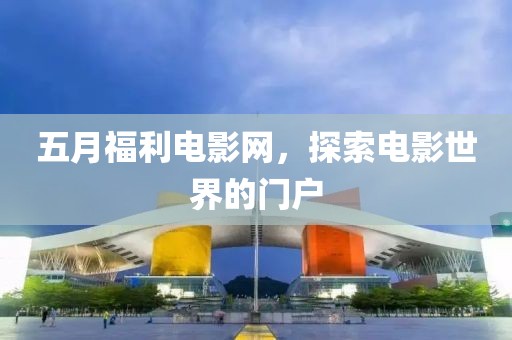 五月福利电影网，探索电影世界的门户