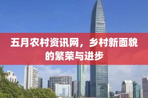 五月农村资讯网，乡村新面貌的繁荣与进步