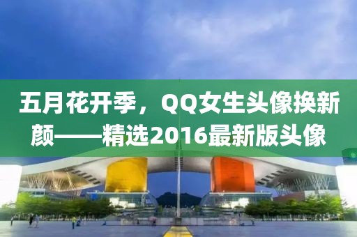 五月花开季，QQ女生头像换新颜——精选2016最新版头像