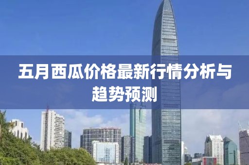五月西瓜价格最新行情分析与趋势预测
