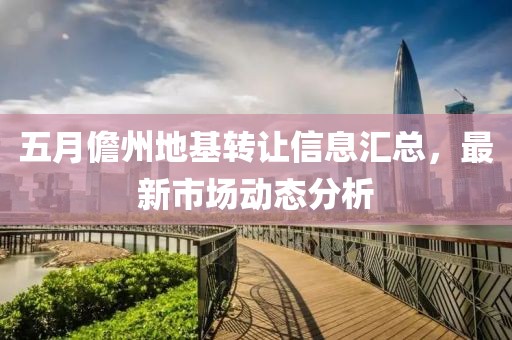 五月儋州地基转让信息汇总，最新市场动态分析