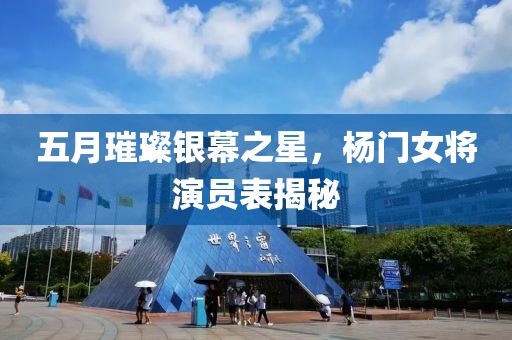 五月璀璨银幕之星，杨门女将演员表揭秘