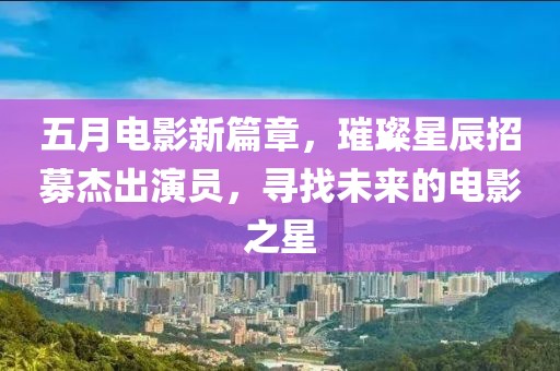 五月电影新篇章，璀璨星辰招募杰出演员，寻找未来的电影之星