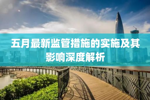 五月最新监管措施的实施及其影响深度解析