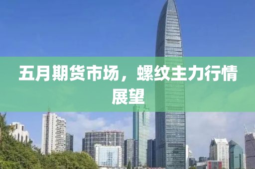 五月期货市场，螺纹主力行情展望