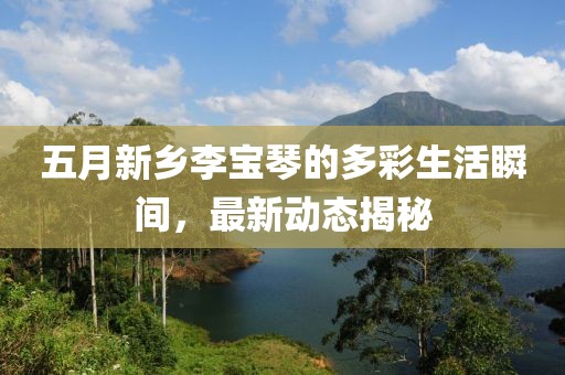五月新乡李宝琴的多彩生活瞬间，最新动态揭秘