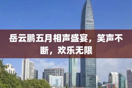 岳云鹏五月相声盛宴，笑声不断，欢乐无限