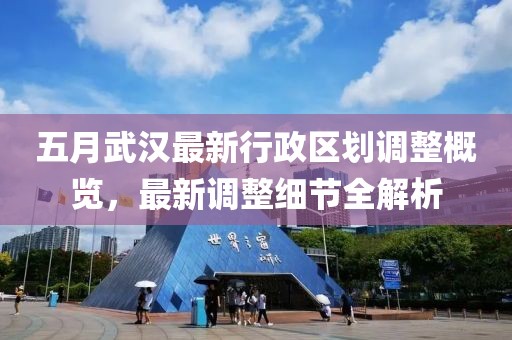 五月武汉最新行政区划调整概览，最新调整细节全解析