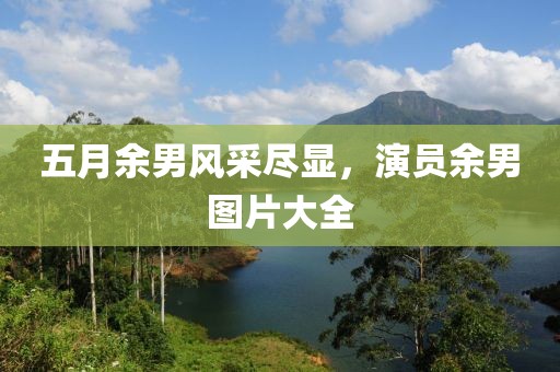 五月余男风采尽显，演员余男图片大全