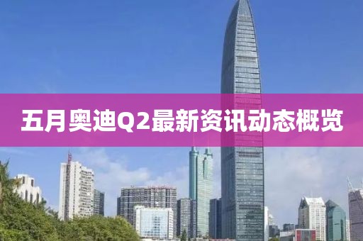 五月奥迪Q2最新资讯动态概览