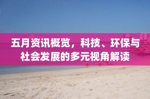 五月资讯概览，科技、环保与社会发展的多元视角解读