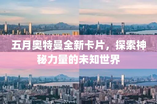 五月奥特曼全新卡片，探索神秘力量的未知世界