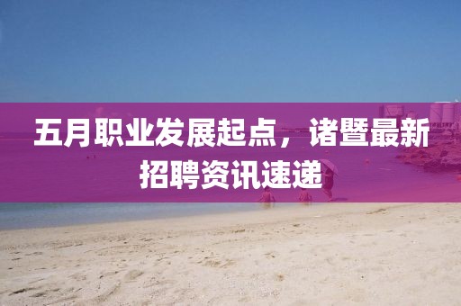 五月职业发展起点，诸暨最新招聘资讯速递