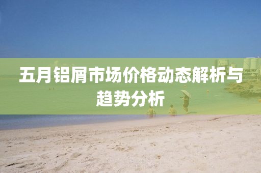 五月铝屑市场价格动态解析与趋势分析
