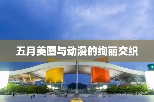 五月美图与动漫的绚丽交织