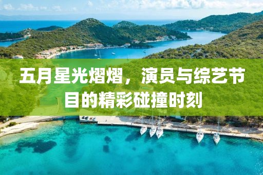 五月星光熠熠，演员与综艺节目的精彩碰撞时刻