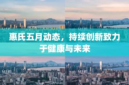 惠氏五月动态，持续创新致力于健康与未来