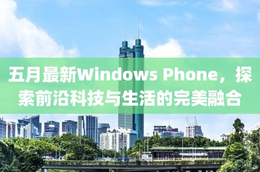 五月最新Windows Phone，探索前沿科技与生活的完美融合