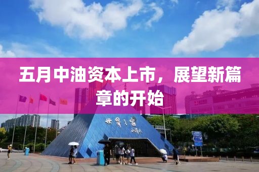 五月中油资本上市，展望新篇章的开始