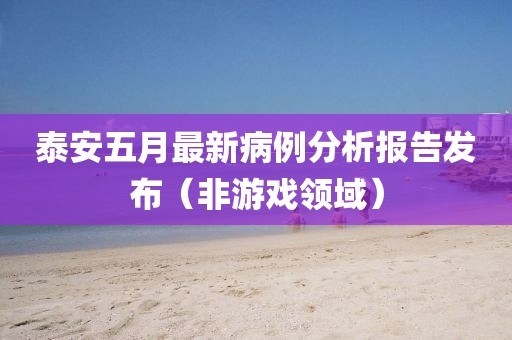 泰安五月最新病例分析报告发布（非游戏领域）