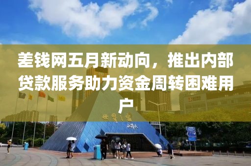 差钱网五月新动向，推出内部贷款服务助力资金周转困难用户