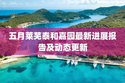 五月莱芜泰和嘉园最新进展报告及动态更新