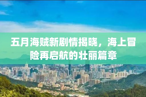 五月海贼新剧情揭晓，海上冒险再启航的壮丽篇章