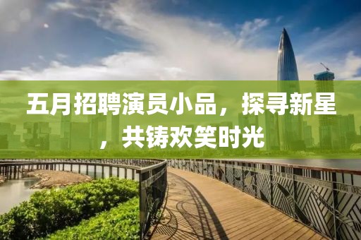 五月招聘演员小品，探寻新星，共铸欢笑时光