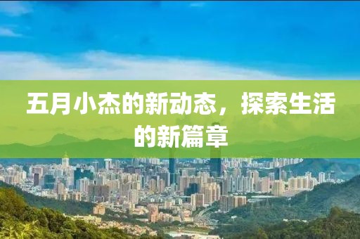 五月小杰的新动态，探索生活的新篇章