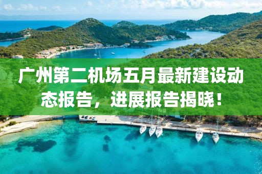 广州第二机场五月最新建设动态报告，进展报告揭晓！