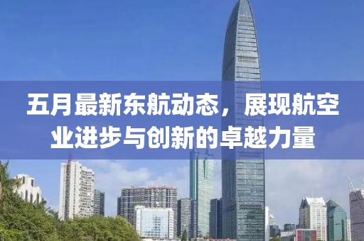 五月最新东航动态，展现航空业进步与创新的卓越力量