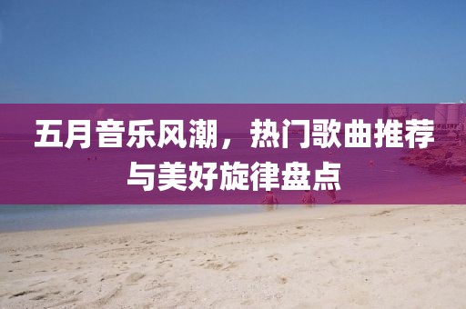 五月音乐风潮，热门歌曲推荐与美好旋律盘点