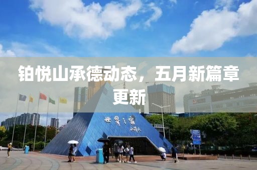 铂悦山承德动态，五月新篇章更新