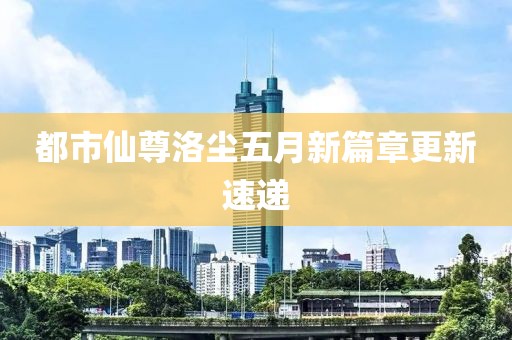 都市仙尊洛尘五月新篇章更新速递