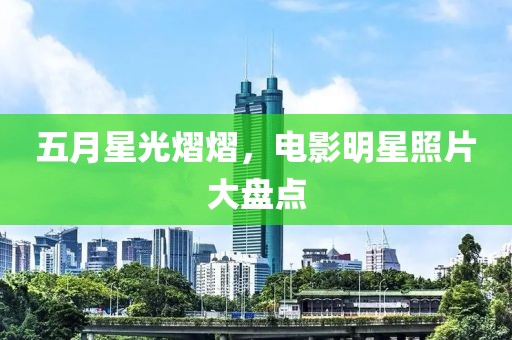 五月星光熠熠，电影明星照片大盘点