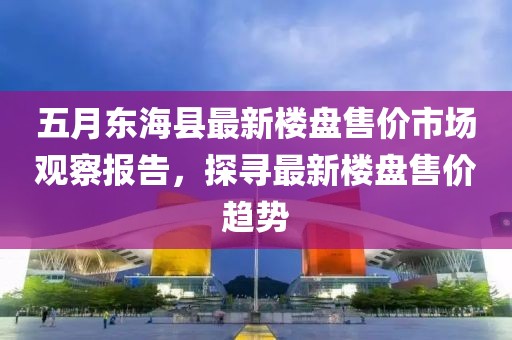 五月东海县最新楼盘售价市场观察报告，探寻最新楼盘售价趋势