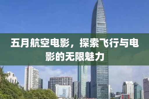 五月航空电影，探索飞行与电影的无限魅力